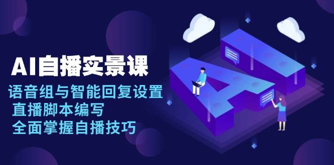 AI自播实景课：语音组与智能回复设置, 直播脚本编写, 全面掌握自播技巧-网创电课网