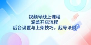 视频号线上课程详解,涵盖开店流程,后台设置与上架技巧,起号法则-网创电课网