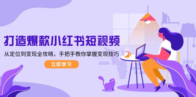 打造爆款小红书短视频，从定位到变现全攻略，手把手教你掌握变现技巧-网创电课网