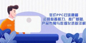 低价PPC扫流秘籍:运营必备能力, 推广基础, 产品布局与数据化选款详解-网创电课网