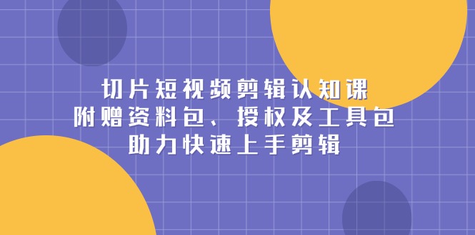 切片短视频剪辑认知课，附赠资料包、授权及工具包，助力快速上手剪辑-网创电课网