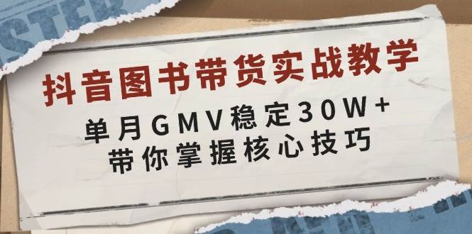 抖音图书带货实战教学，单月GMV稳定30W+，带你掌握核心技巧-网创电课网