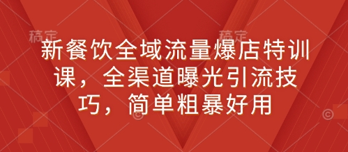 新餐饮全域流量爆店特训课,全渠道曝光引流技巧,简单粗暴好用-网创电课网