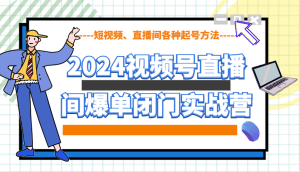 2024视频号直播间爆单闭门实战营，教你如何做视频号，短视频、直播间各种起号方法-网创电课网