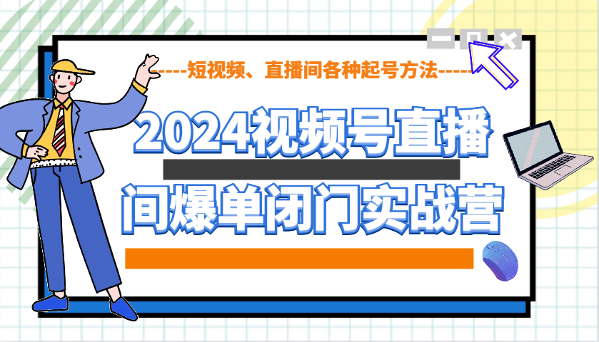 2024视频号直播间爆单闭门实战营，教你如何做视频号，短视频、直播间各种起号方法-网创电课网
