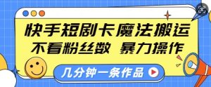 快手短剧卡魔法搬运，不看粉丝数，暴力操作，几分钟一条作品，小白也能快速上手-网创电课网