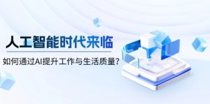 人工智能时代来临，如何通过AI提升工作与生活质量？-网创电课网