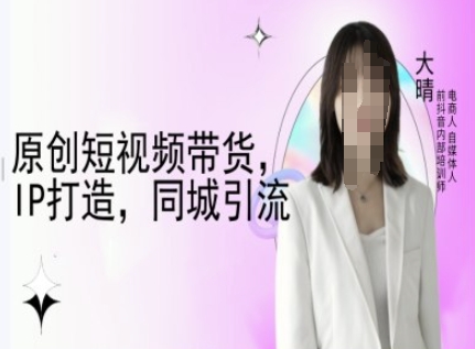 原创短视频带货，IP打造，同城引流-大晴自媒体教程-网创电课网