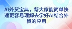AI外贸宝典，帮大家能简单快速更容易理解去学好AI结合外贸的应用-网创电课网