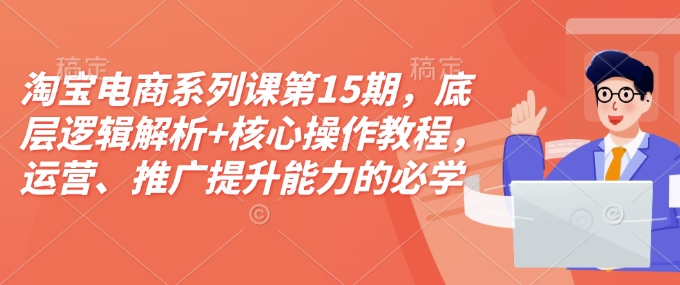 淘宝电商系列课第15期，底层逻辑解析+核心操作教程，运营、推广提升能力的必学课程+配套资料-网创电课网