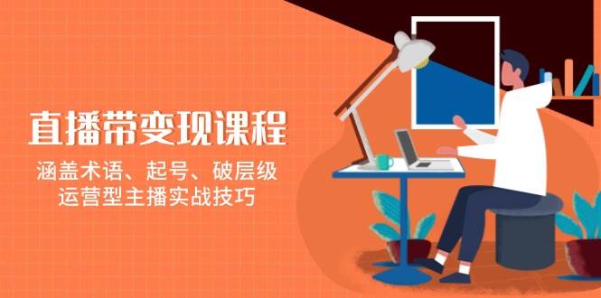 直播带变现课程，涵盖术语、起号、破层级，运营型主播实战技巧-网创电课网