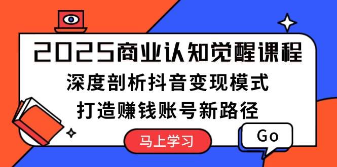 2025商业认知觉醒课程：深度剖析抖音变现模式，打造赚钱账号新路径-网创电课网