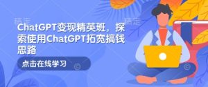 ChatGPT变现精英班，探索使用ChatGPT拓宽搞钱思路-网创电课网