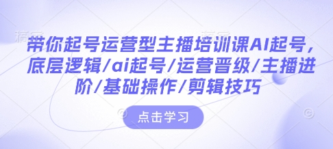 带你起号运营型主播培训课AI起号，底层逻辑/ai起号/运营晋级/主播进阶/基础操作/剪辑技巧-网创电课网