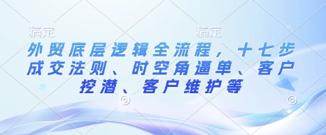外贸底层逻辑全流程，十七步成交法则、时空角逼单、客户挖潜、客户维护等-网创电课网