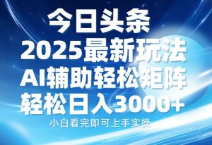 今日头条2025最新玩法，思路简单，复制粘贴，AI辅助，轻松矩阵日入3000+-网创电课网