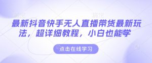 最新抖音快手无人直播带货玩法,超详细教程,小白也能学-网创电课网