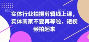 实体行业拍摄剪辑线上课,实体商家不要再等啦,短视频拍起来-网创电课网