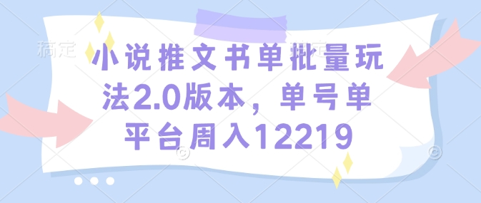 小说推文书单批量玩法2.0版本,单号单平台周入12219-网创电课网