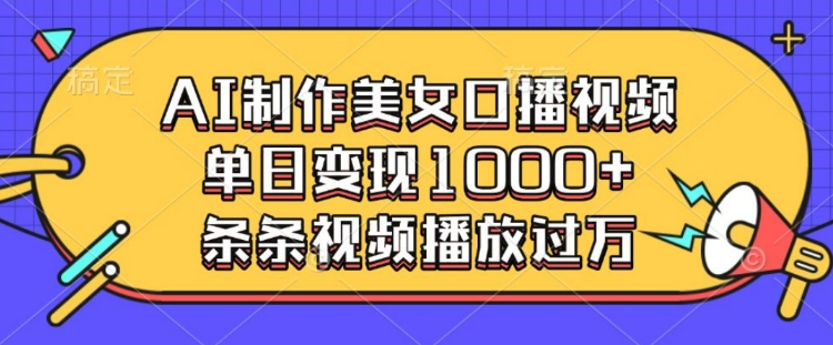 AI制作美女口播视频，单日变现多张，条条视频播放过万-网创电课网