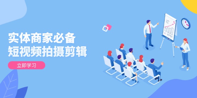 实体商家必备！短视频拍摄剪辑，从基础到进阶 全面提升视频质量与获客效果-网创电课网