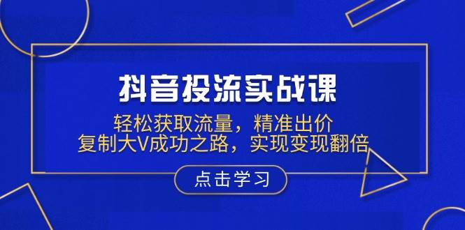 抖音投流实战课，轻松获取流量，精准出价，复制大V成功之路，实现变现翻倍-网创电课网