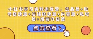 小红书学习资料训练营,选品篇+账号搭建篇+店铺搭建篇+内容篇+私域篇+后端升级篇-网创电课网