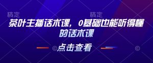 茶叶主播话术课，0基础也能听得懂的话术课-网创电课网
