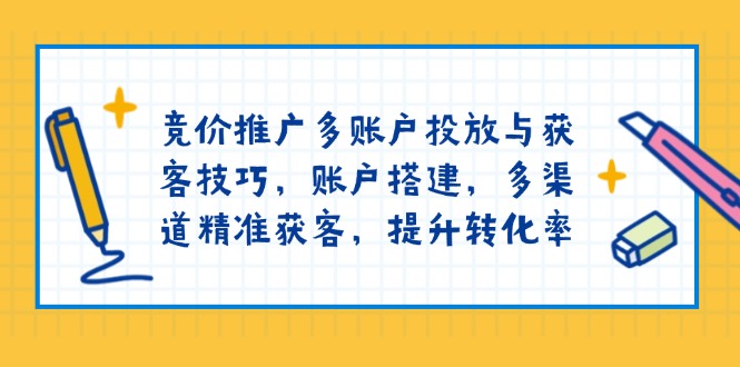 竞价推广多账户投放与获客技巧，账户搭建，多渠道精准获客，提升转化率-网创电课网