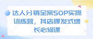 达人分销全案SOP实操训练营，抖店爆发式增长必修课-网创电课网