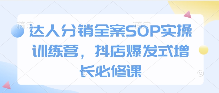 达人分销全案SOP实操训练营，抖店爆发式增长必修课-网创电课网