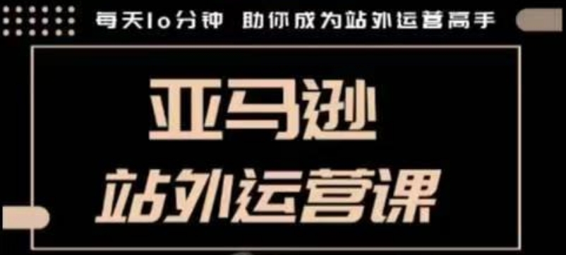 聪明的跨境人都在学的亚马逊站外运营课,每天10分钟,手把手教你成为站外运营高手-网创电课网