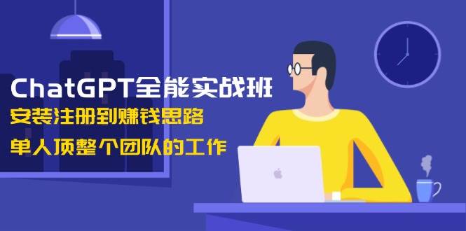 ChatGPT全能实战班，安装注册到赚钱思路，单人顶整个团队的工作-网创电课网