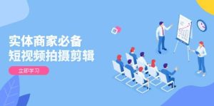 实体商家必备！短视频拍摄剪辑，从基础到进阶 全面提升视频质量与获客效果-网创电课网