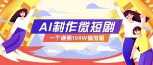 AI制作微短剧实操教程，今年最大风口一个视频100W播放量，附详细实操+变现计划-网创电课网