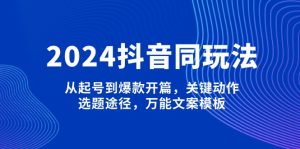 2024抖音同玩法，从起号到爆款开篇，关键动作，选题途径，万能文案模板-网创电课网
