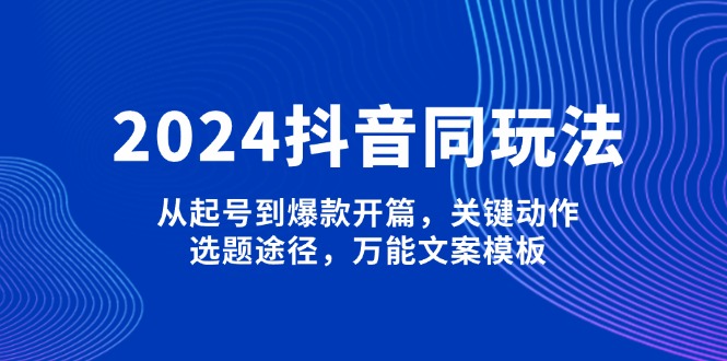 2024抖音同玩法，从起号到爆款开篇，关键动作，选题途径，万能文案模板-网创电课网