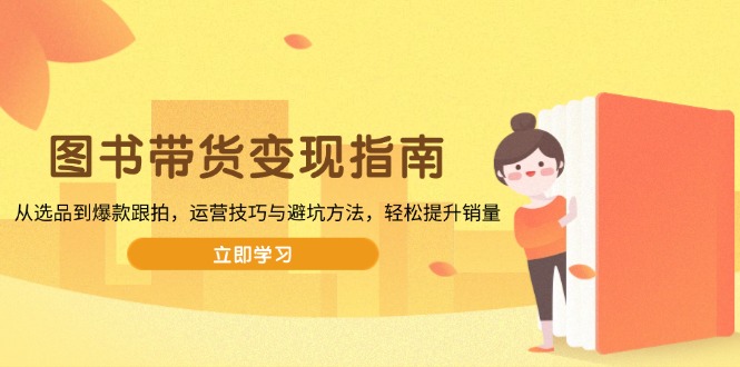 图书带货变现指南，从选品到爆款跟拍，运营技巧与避坑方法，轻松提升销量-网创电课网