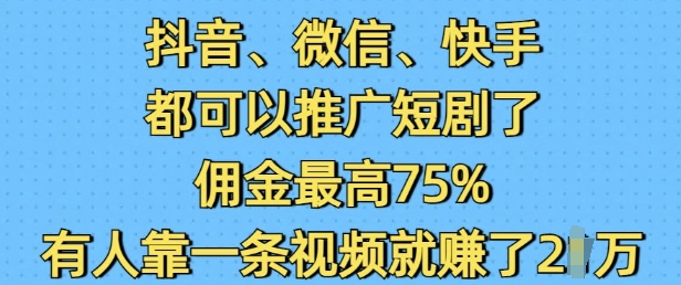 抖音微信快手都可以推广短剧了，佣金最高75%，有人靠一条视频就挣了2W-网创电课网