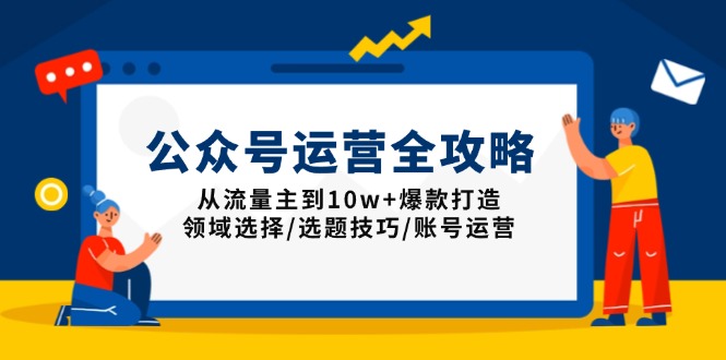 公众号运营全攻略：从流量主到10w+爆款打造，领域选择/选题技巧/账号运营-网创电课网