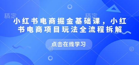 小红书电商掘金课，小红书电商项目玩法全流程拆解-网创电课网