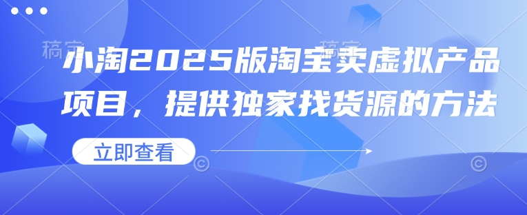 小淘2025版淘宝卖虚拟产品项目，提供独家找货源的方法-网创电课网