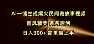 Ai一键生成爆火民间诡故事视频 画风精美 条条原创 日入300+ 简单易上手-网创电课网