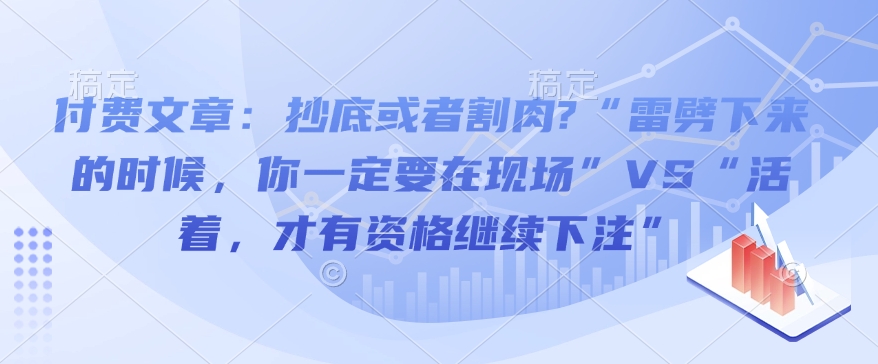 付费文章:抄底或者割肉?“雷劈下来的时候,你一定要在现场”VS“活着,才有资格继续下注”-网创电课网