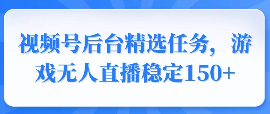 视频号精选变现任务，游戏无人直播稳定150+-网创电课网
