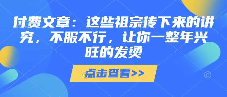 付费文章：这些祖宗传下来的讲究，不服不行，让你一整年兴旺的发烫!(全文收藏)-网创电课网