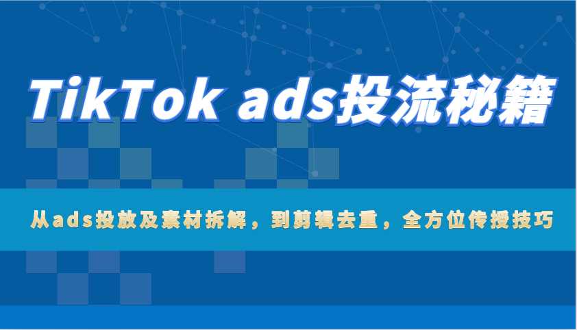 TikTok ads投流秘籍：从ads投放及素材拆解，到剪辑去重，全方位传授技巧-网创电课网