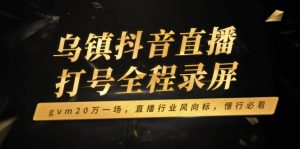 乌镇抖音直播打号全程录屏，gvm20万一场，直播行业风向标，懂行必看-网创电课网