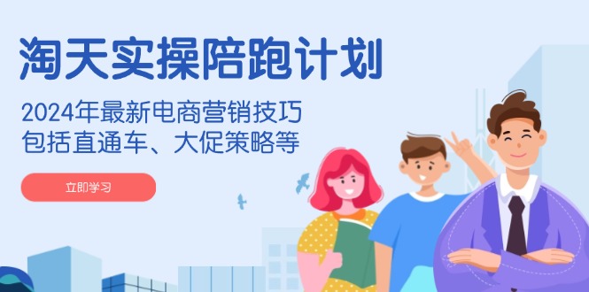 淘天实操陪跑计划，2024年最新电商营销技巧，包括直通车、大促策略等-网创电课网