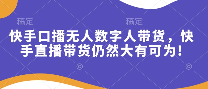 快手口播无人数字人带货,快手直播带货仍然大有可为!-网创电课网